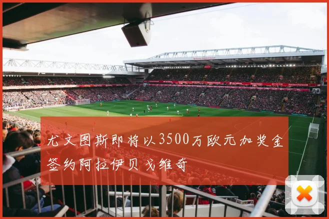 尤文图斯即将以3500万欧元加奖金签约阿拉伊贝戈维奇
