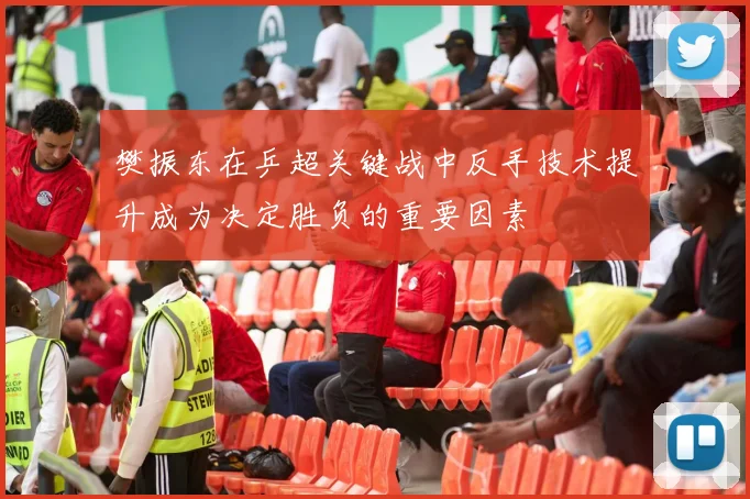 樊振东在乒超关键战中反手技术提升成为决定胜负的重要因素