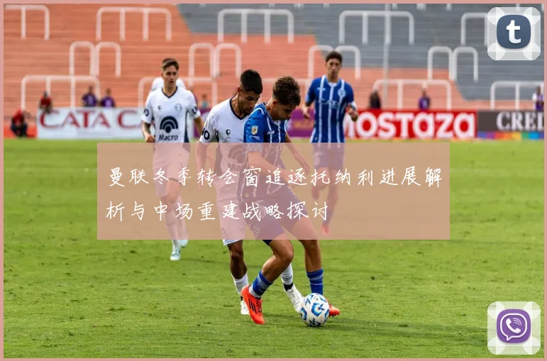 曼联冬季转会窗追逐托纳利进展解析与中场重建战略探讨