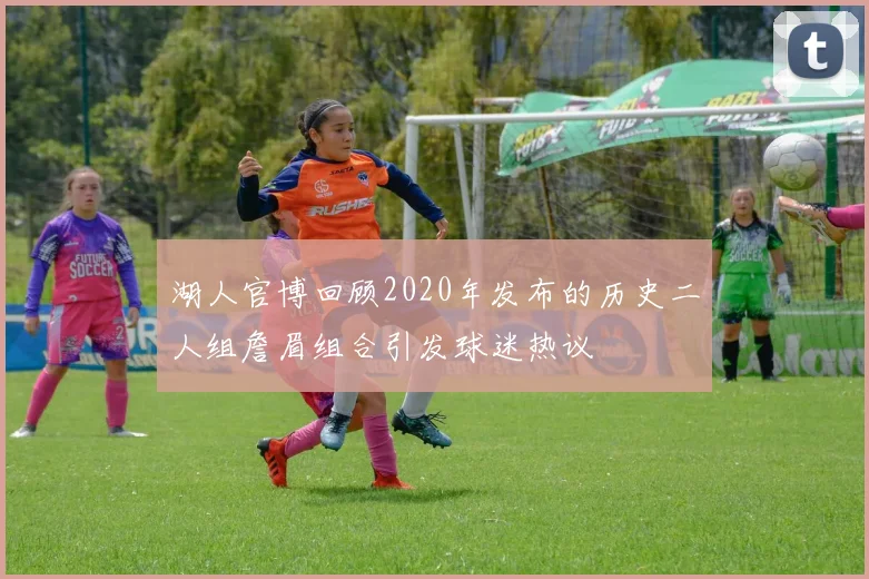 湖人官博回顾2020年发布的历史二人组詹眉组合引发球迷热议