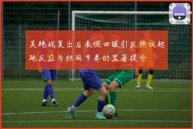 吴艳妮复出后表现回暖引发热议起跑反应与栏间节奏的显著提升