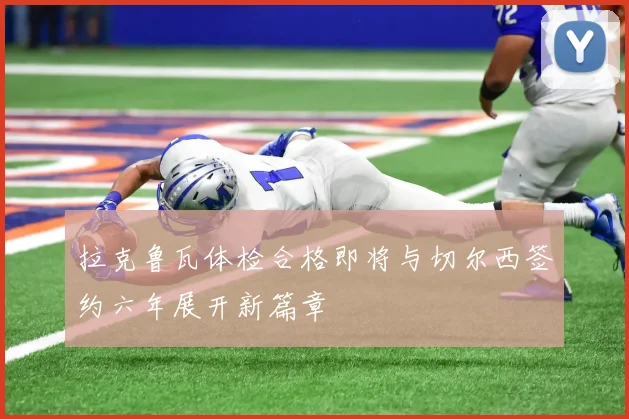 拉克鲁瓦体检合格即将与切尔西签约六年展开新篇章
