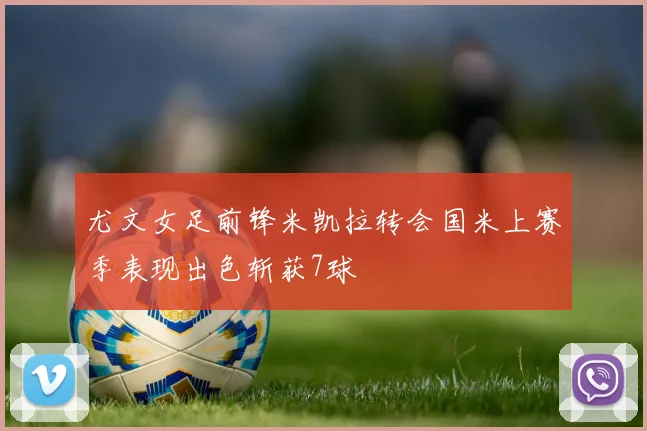 尤文女足前锋米凯拉转会国米上赛季表现出色斩获7球