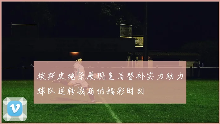 埃斯皮绝杀展现皇马替补实力助力球队逆转战局的精彩时刻