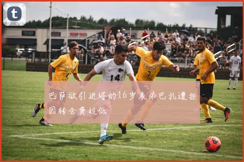 巴萨欲引进塔的16岁表弟巴扎遭拒因转会费过低